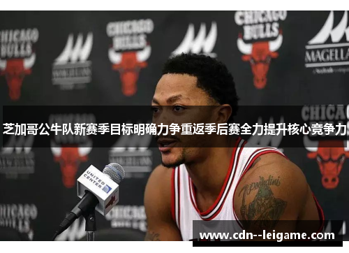 芝加哥公牛队新赛季目标明确力争重返季后赛全力提升核心竞争力 芝加哥公牛队新赛季目标明确力争重返季后赛全力提升核心竞争力