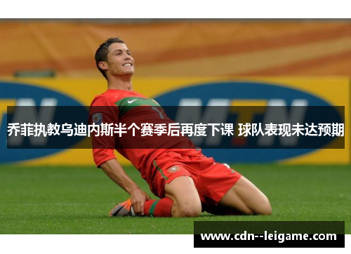 乔菲执教乌迪内斯半个赛季后再度下课 球队表现未达预期