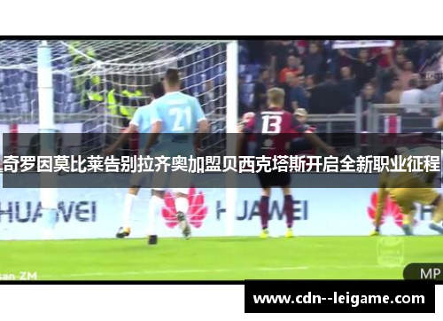 奇罗因莫比莱告别拉齐奥加盟贝西克塔斯开启全新职业征程