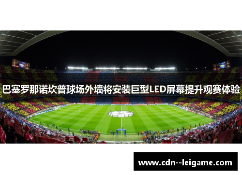 巴塞罗那诺坎普球场外墙将安装巨型LED屏幕提升观赛体验